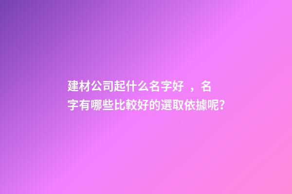 建材公司起什么名字好，名字有哪些比較好的選取依據呢？